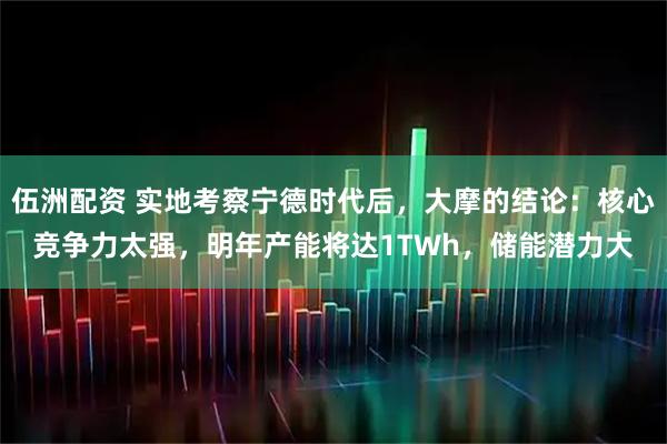 伍洲配资 实地考察宁德时代后，大摩的结论：核心竞争力太强，明年产能将达1TWh，储能潜力大