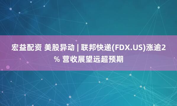 宏益配资 美股异动 | 联邦快递(FDX.US)涨逾2% 营收展望远超预期