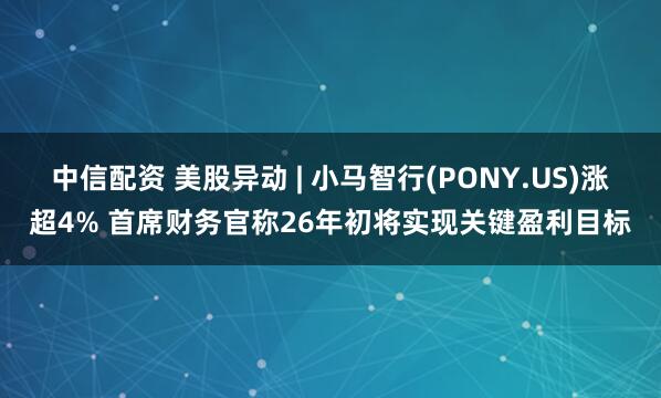 中信配资 美股异动 | 小马智行(PONY.US)涨超4% 首席财务官称26年初将实现关键盈利目标