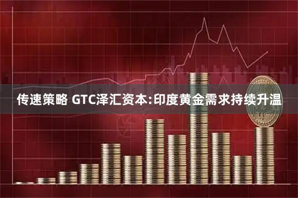 传速策略 GTC泽汇资本:印度黄金需求持续升温