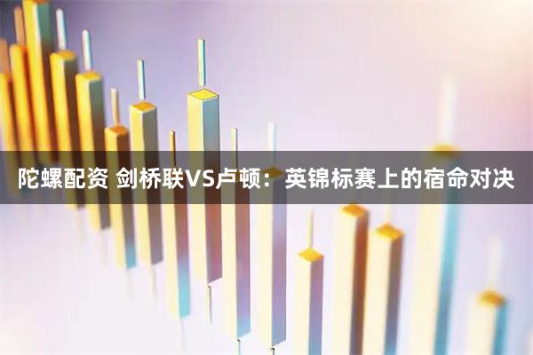 陀螺配资 剑桥联VS卢顿：英锦标赛上的宿命对决