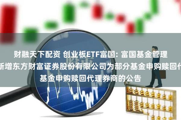 财融天下配资 创业板ETF富国: 富国基金管理有限公司关于新增东方财富证券股份有限公司为部分基金申购赎回代理券商的公告