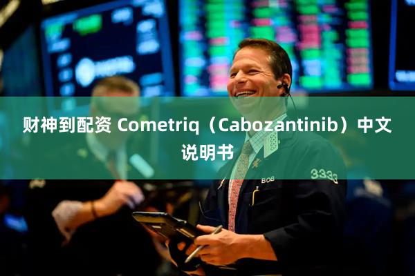 财神到配资 Cometriq（Cabozantinib）中文说明书