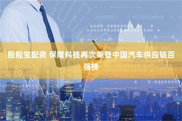 股般宝配资 保隆科技再次荣登中国汽车供应链百强榜