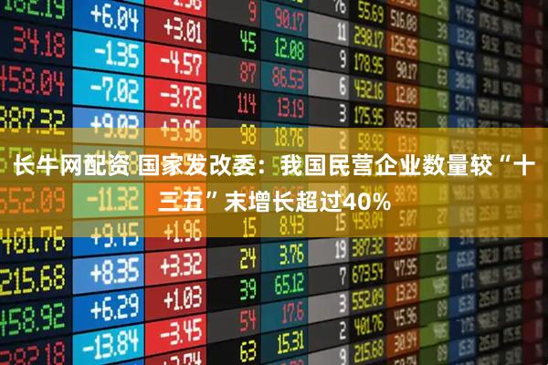 长牛网配资 国家发改委：我国民营企业数量较“十三五”末增长超过40%