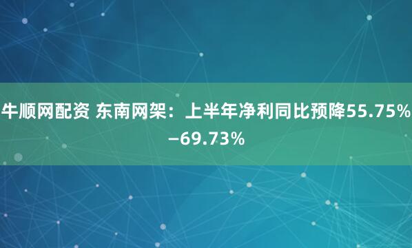 牛顺网配资 东南网架:上半年净利同比预降55.75%—69.73%