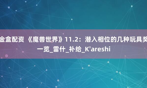 点金盒配资 《魔兽世界》11.2：潜入相位的几种玩具奖励一览_雷什_补给_K'areshi