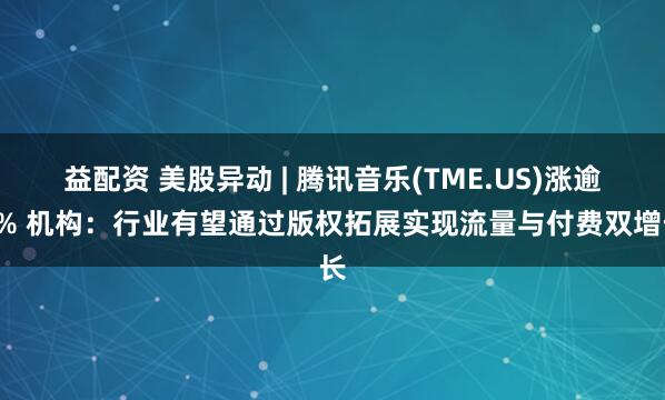 益配资 美股异动 | 腾讯音乐(TME.US)涨逾3% 机构：行业有望通过版权拓展实现流量与付费双增长