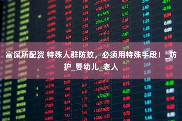 富深所配资 特殊人群防蚊，必须用特殊手段！_防护_婴幼儿_老人