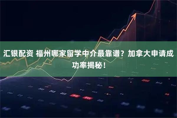 汇银配资 福州哪家留学中介最靠谱?加拿大申请成功率揭秘!