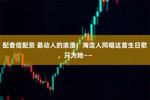配查信配资 最动人的浪漫!海淀人同唱这首生日歌,只为她——