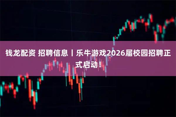 钱龙配资 招聘信息丨乐牛游戏2026届校园招聘正式启动！