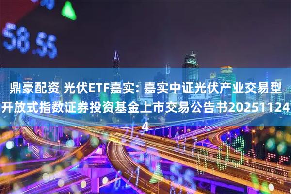 鼎豪配资 光伏ETF嘉实: 嘉实中证光伏产业交易型开放式指数证券投资基金上市交易公告书20251124