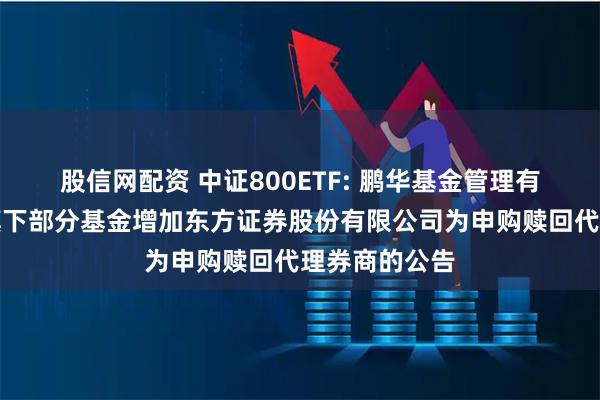 股信网配资 中证800ETF: 鹏华基金管理有限公司关于旗下部分基金增加东方证券股份有限公司为申购赎回代理券商的公告
