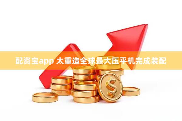配资宝app 太重造全球最大压平机完成装配