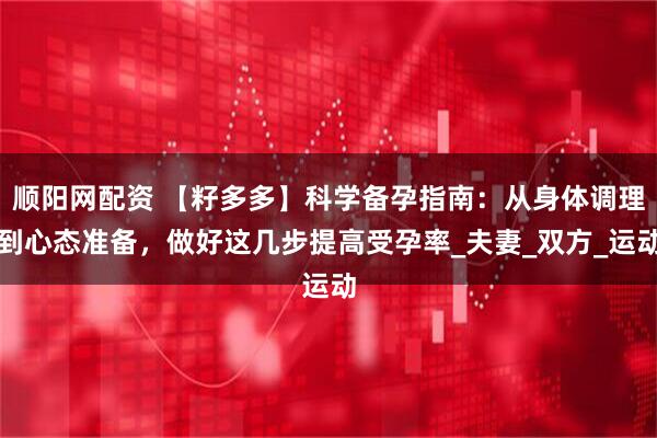 顺阳网配资 【籽多多】科学备孕指南：从身体调理到心态准备，做好这几步提高受孕率_夫妻_双方_运动