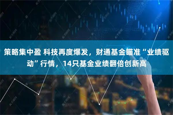 策略集中盈 科技再度爆发，财通基金瞄准“业绩驱动”行情，14只基金业绩翻倍创新高