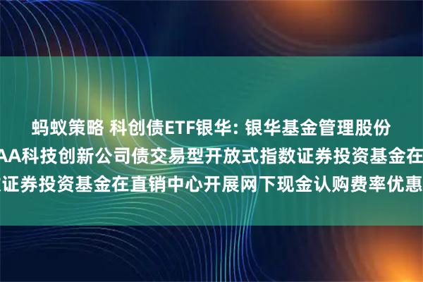 蚂蚁策略 科创债ETF银华: 银华基金管理股份有限公司关于银华中证AAA科技创新公司债交易型开放式指数证券投资基金在直销中心开展网下现金认购费率优惠活动的公告