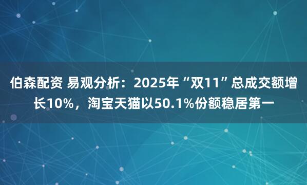 伯森配资 易观分析:2025年“双11”总成交额增长10%,淘宝天猫以50.1%份额稳居第一