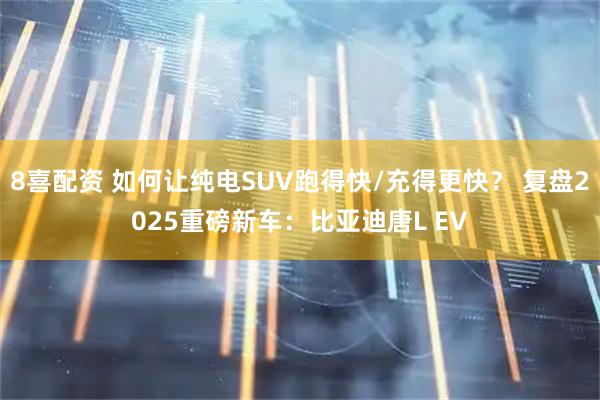 8喜配资 如何让纯电SUV跑得快/充得更快？ 复盘2025重磅新车：比亚迪唐L EV