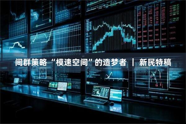 间群策略 “模速空间”的造梦者 ｜ 新民特稿