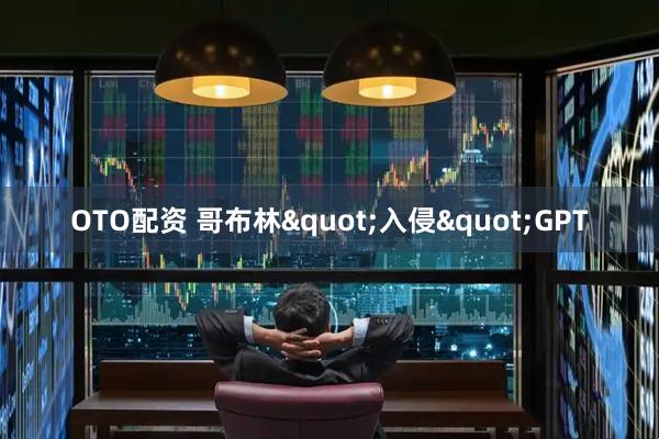 OTO配资 哥布林"入侵"GPT