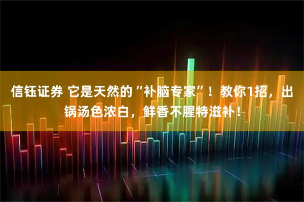 信钰证券 它是天然的“补脑专家”！教你1招，出锅汤色浓白，鲜香不腥特滋补！