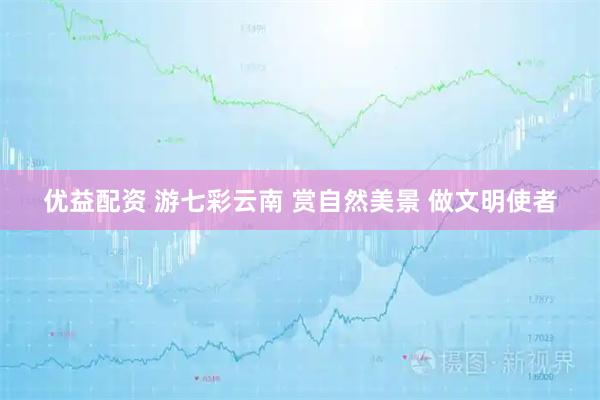 优益配资 游七彩云南 赏自然美景 做文明使者